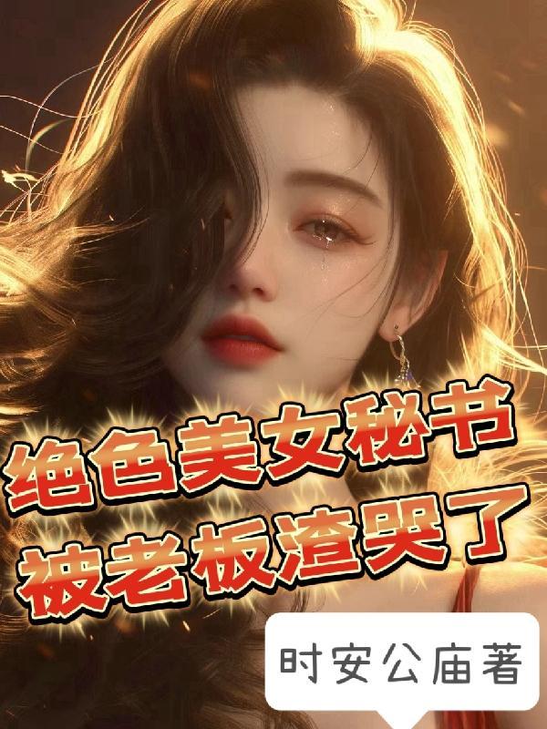 绝色美女秘书,被老板渣哭了 绝色美女秘书,被老板渣哭了